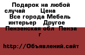 Подарок на любой случай!!!! › Цена ­ 2 500 - Все города Мебель, интерьер » Другое   . Пензенская обл.,Пенза г.